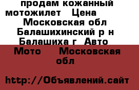 продам кожанный мотожилет › Цена ­ 7 500 - Московская обл., Балашихинский р-н, Балашиха г. Авто » Мото   . Московская обл.